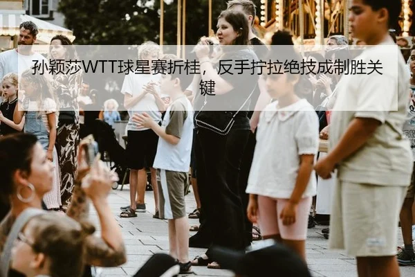 孙颖莎WTT球星赛折桂，反手拧拉绝技成制胜关键