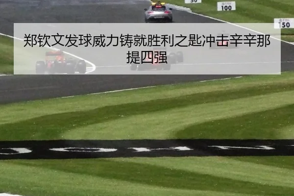 郑钦文发球威力铸就胜利之匙冲击辛辛那提四强