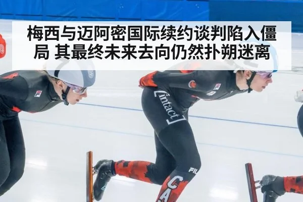梅西与迈阿密国际续约谈判陷入僵局 其最终未来去向仍然扑朔迷离