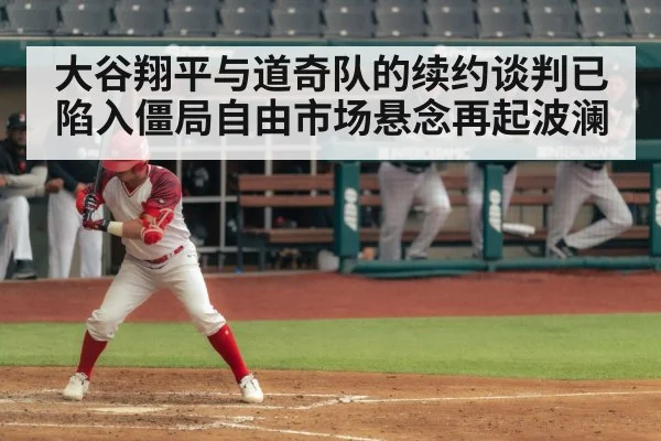大谷翔平与道奇队的续约谈判已陷入僵局自由市场悬念再起波澜