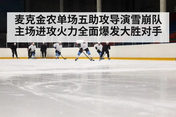 麦克金农单场五助攻导演雪崩队主场进攻火力全面爆发大胜对手