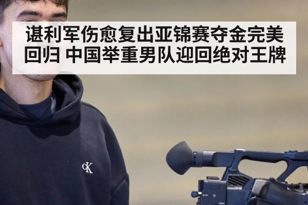 谌利军伤愈复出亚锦赛夺金完美回归 中国举重男队迎回绝对王牌