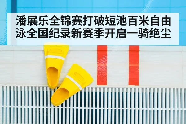 潘展乐全锦赛打破短池百米自由泳全国纪录新赛季开启一骑绝尘