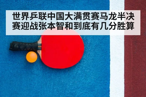 世界乒联中国大满贯赛马龙半决赛迎战张本智和到底有几分胜算