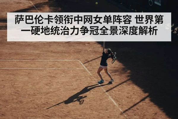 萨巴伦卡领衔中网女单阵容 世界第一硬地统治力争冠全景深度解析