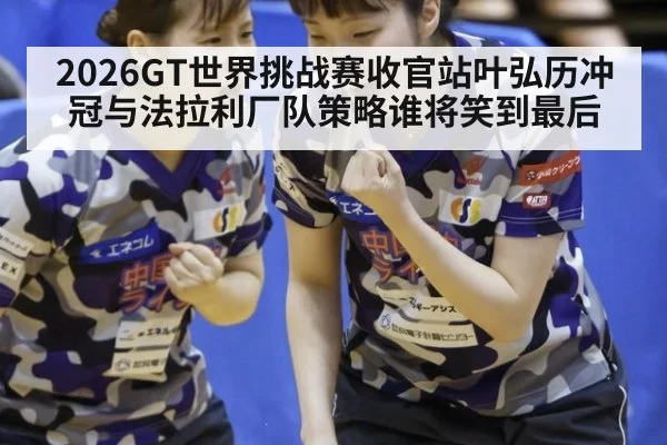 2026GT世界挑战赛收官站叶弘历冲冠与法拉利厂队策略谁将笑到最后